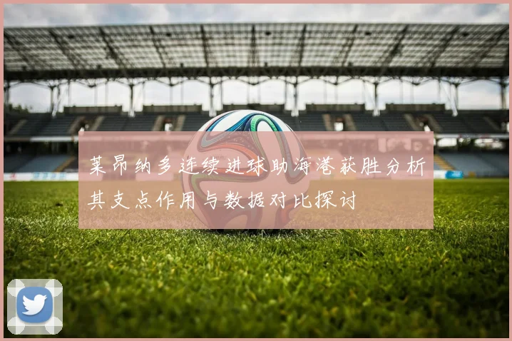 莱昂纳多连续进球助海港获胜分析其支点作用与数据对比探讨