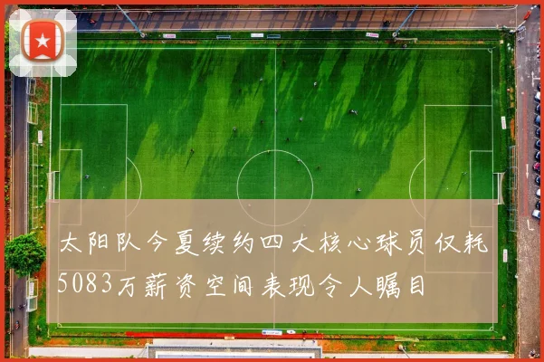 太阳队今夏续约四大核心球员仅耗5083万薪资空间表现令人瞩目