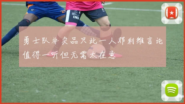 勇士队非卖品只此一人邓利维言论值得一听但无需太在意